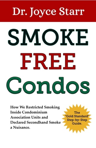  Dr. Joyce Starr - Smoke Free Condos: How We Restricted Smoking Inside Condominium Association Units and Declared Secondhand Smoke a Nuisance. The "Gold Standard" Step-by-Step Guide. - Your Condo &amp; HOA Rights eBook Series, #3.