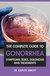  Dr. Kaitlyn Abbott - The Complete Guide to Gonorrhea: Symptoms, Risks, Diagnosis &amp; Treatments.