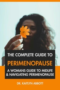 The Complete Guide to Perimenopause: A Woman's Guide to Midlife &amp; Navigating Perimenopause