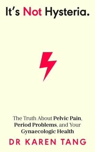 Dr Karen Tang - It’s Not Hysteria - The Truth About Pelvic Pain, Period Problems, and Your Gynaecologic Health.