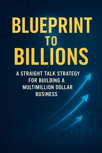 Blueprint to Billions: A Straight‑Talk Strategy for Building a Multimillion‑Dollar Business