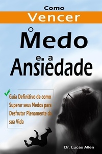  Dr. Lucas Allen - Como Vencer o Medo e a Ansiedade para Sempre:  Guia Definitivo de como Superar seus Medos para Desfrutar Plenamente da sua Vida.