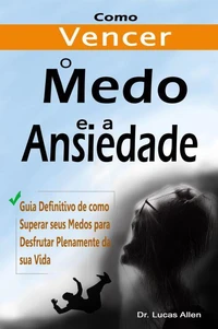 Como Vencer o Medo e a Ansiedade para Sempre:  Guia Definitivo de como Superar seus Medos para Desfrutar Plenamente da sua Vida
