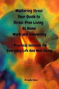 Mastering Stress Your Self-Care Guide to Stress-Free Living at Home, Work, and University - Easy To Read Practical Solutions for Everyday Life And Well-being, Reduce Stress, Anxiety, and Burnout
