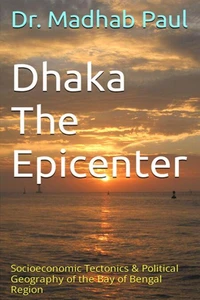 Dhaka the Epicenter: Socioeconomic Tectonics &amp; Political Geography of the Bay of Bengal Region