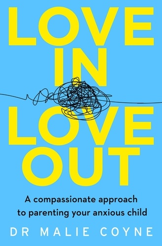 Dr Malie Coyne - Love In, Love Out - A Compassionate Approach to Parenting Your Anxious Child.
