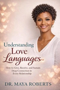 Understanding Love Languages: How to Give, Receive, and Sustain Deep Connection in Every Relationship