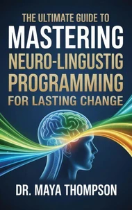 The Ultimate Guide to Mastering Neuro-Linguistic Programming for Lasting Change
