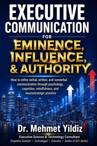 Executive Communication for Eminence, Influence, Authority Building: How to refine verbal, written, and unspoken language through psychology, cognition, mindfulness, and neurostrategic practice