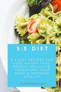 5:2 Diet: 5:2 Diet Recipes For Lose Weight Fast, Remove Cellulite, Transform Your Body &amp; Increase Vitality