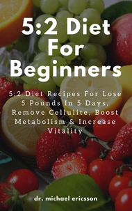 5:2 Diet For Beginners: 5:2 Diet Recipes For Lose 5 Pounds In 5 Days, Remove Cellulite, Boost Metabolism &amp; Increase Vitality