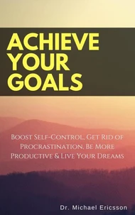 Achieve Your Goals: Boost Self-Control, Get Rid of Procrastination, Be More Productive &amp; Live Your Dreams