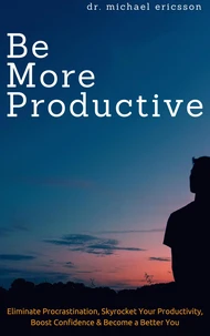 Be More Productive: Eliminate Procrastination, Skyrocket Your Productivity, Boost Confidence &amp; Become a Better You