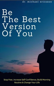 Be The Best Version of You: Stop Fear, Increase Self-Confidence, Build Morning Routine & Change Your Life