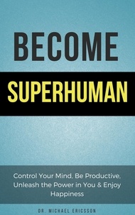  Dr. Michael Ericsson - Become Superhuman: Control Your Mind, Be Productive, Unleash the Power in You &amp; Enjoy Happiness.