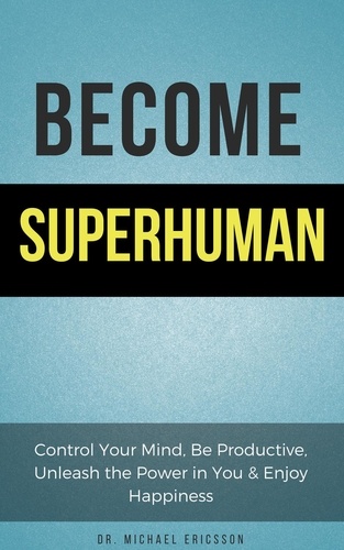  Dr. Michael Ericsson - Become Superhuman: Control Your Mind, Be Productive, Unleash the Power in You &amp; Enjoy Happiness.