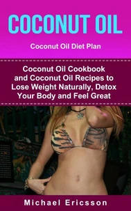 Coconut Oil: Coconut Oil Diet Plan: Coconut Oil Cookbook and Coconut Oil Recipes to Lose Weight Naturally, Detox your Body  and Feel Great