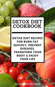 Detox Diet Cookbook: Detox Diet Recipes For Burn Fat Quickly, Prevent Diseases, Transform Your Body &amp; Enjoy Your Life
