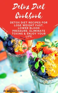Detox Diet Cookbook: Detox Diet Recipes For Lose Weight Fast, Lower Blood Pressure, Eliminate Toxins &amp; Enjoy Your Life