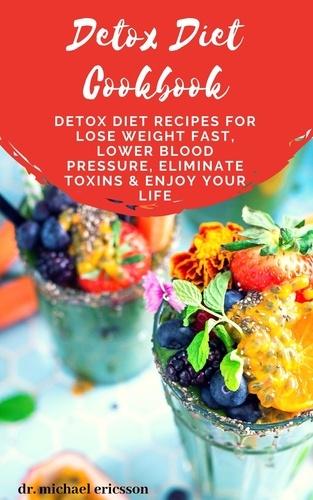  Dr. Michael Ericsson - Detox Diet Cookbook: Detox Diet Recipes For Lose Weight Fast, Lower Blood Pressure, Eliminate Toxins &amp; Enjoy Your Life.