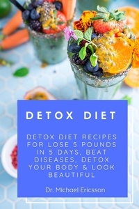  Dr. Michael Ericsson - Detox Diet: Detox Diet Recipes For Lose 5 Pounds In 5 Days, Beat Diseases, Detox Your Body &amp; Look Beautiful.