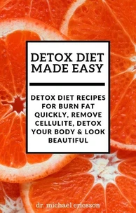 Detox Diet Made Easy: Detox Diet Recipes For Burn Fat Quickly, Remove Cellulite, Detox Your Body &amp; Look Beautiful