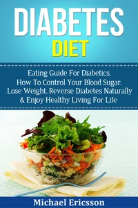 Diabetes Diet: Eating Guide For Diabetics, How To Control Your Blood Sugar, Lose Weight, Reverse Diabetes Naturally &amp; Enjoy Healthy Living For Life