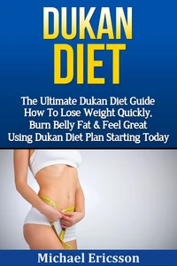 Dukan Diet: The Ultimate Dukan Diet Guide - How To Lose Weight Quickly, Burn Belly Fat &amp; Feel Great Using Dukan Diet Plan Starting Today