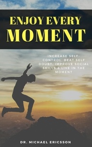  Dr. Michael Ericsson - Enjoy Every Moment: Increase Self-Control, Beat Self Doubt, Improve Social Skills &amp; Live in the Moment.