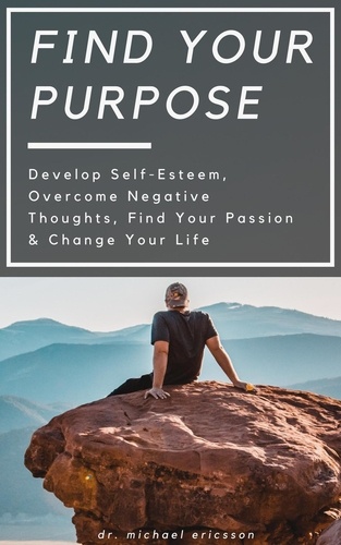  Dr. Michael Ericsson - Find Your Purpose: Develop Self-Esteem, Overcome Negative Thoughts, Find Your Passion &amp; Change Your Life.