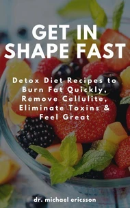 Get in Shape Fast: Detox Diet Recipes to Burn Fat Quickly, Remove Cellulite, Eliminate Toxins &amp; Feel Great