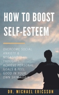  Dr. Michael Ericsson - How to Boost Self-Esteem: Overcome Social Anxiety &amp; Negative Thoughts, Achieve Personal Goals &amp; Feel Good in Your Own Skin Again.