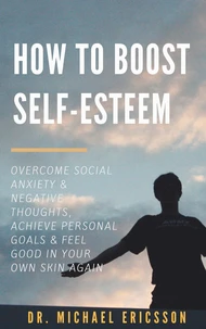 How to Boost Self-Esteem: Overcome Social Anxiety &amp; Negative Thoughts, Achieve Personal Goals &amp; Feel Good in Your Own Skin Again