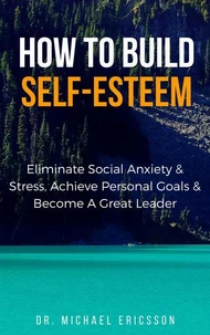 How to Build Self-Esteem: Eliminate Social Anxiety &amp; Stress, Achieve Personal Goals &amp; Become a Great Leader