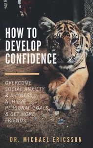 How to Develop Confidence: Overcome Social Anxiety &amp; Shyness, Achieve Personal Goals &amp; Get More Friends