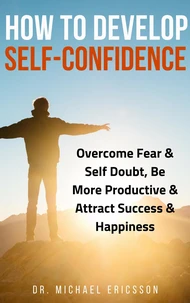 How to Develop Self-Confidence: Overcome Fear &amp; Self Doubt, Be More Productive &amp; Attract Success &amp; Happiness