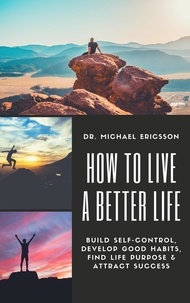  Dr. Michael Ericsson - How to Live a Better Life: Build Self-Control, Develop Good Habits, Find Life Purpose &amp; Attract Success.