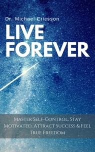  Dr. Michael Ericsson - Live Forever: Master Self-Control, Stay Motivated, Attract Success &amp; Feel True Freedom.