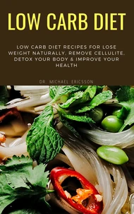 Low Carb Diet: Low Carb Diet Recipes For Lose Weight Naturally, Remove Cellulite, Detox Your Body &amp; Improve Your Health