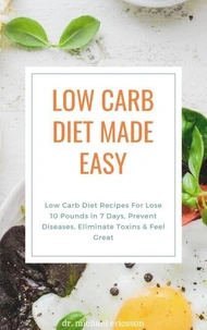 Low Carb Diet Made Easy: Low Carb Diet Recipes For Lose 10 Pounds in 7 Days, Prevent Diseases, Eliminate Toxins &amp; Feel Great