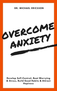  Dr. Michael Ericsson - Overcome Anxiety: Develop Self-Control, Beat Worrying &amp; Stress, Build Good Habits &amp; Attract Hapiness.