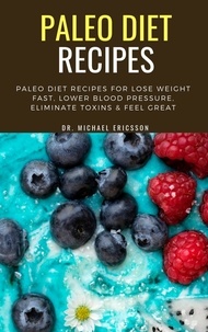  Dr. Michael Ericsson - Paleo Diet Recipes: Paleo Diet Recipes For Lose Weight Fast, Lower Blood Pressure, Eliminate Toxins &amp; Feel Great.