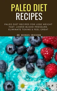 Paleo Diet Recipes: Paleo Diet Recipes For Lose Weight Fast, Lower Blood Pressure, Eliminate Toxins &amp; Feel Great