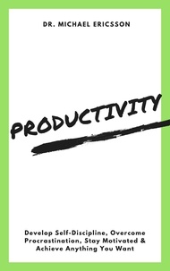  Dr. Michael Ericsson - Productivity: Develop Self-Discipline, Overcome Procrastination, Stay Motivated &amp; Achieve Anything You Want.
