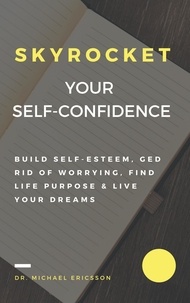  Dr. Michael Ericsson - Skyrocket Your Self-Confidence: Build Self-Esteem, Ged Rid Of Worrying, Find Life Purpose &amp; Live Your Dreams.