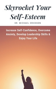  Dr. Michael Ericsson - Skyrocket Your Self-Esteem: Increase Self-Confidence, Overcome Anxiety, Develop Leadership Skills &amp; Enjoy Your Life.
