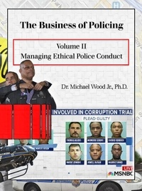  Dr. Michael Wood - The Business of Policing: Volume II: Managing Ethical Police Conduct.