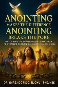 Anointing Makes The Difference, Anointing Breaks The Yoke : Unlocking the Power of God’s Presence for Transformation, Deliverance, and Dominion