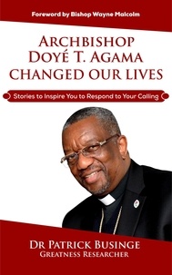  Dr Patrick Businge - Archbishop Doye T Agama Changed Our Lives: Stories To Inspire You To Respond To Your Calling - Greatness Series.