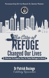  Dr Patrick Businge - The City of Refuge Changed Our Lives: Stories to Inspire You to Take Refuge in God - Greatness Series.